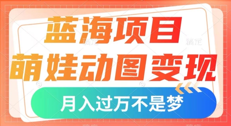 蓝海项目，萌娃动图变现，几分钟一个视频，小白也可直接入手，月入1w+【揭秘】-最全项目网