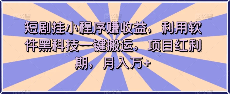 短剧挂小程序赚收益，利用软件黑科技一键搬运，项目红利期，月入万+【揭秘】-最全项目网