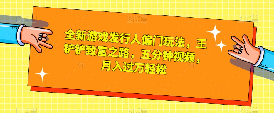 全新游戏发行人偏门玩法，王铲铲致富之路，五分钟视频，月入过万轻松【揭秘】-最全项目网