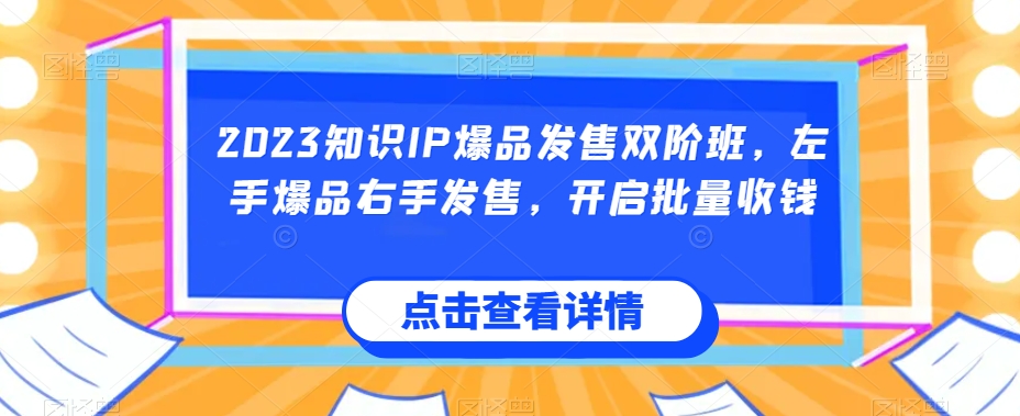 2023知识IP爆品发售双阶班，左手爆品右手发售，开启批量收钱-最全项目网
