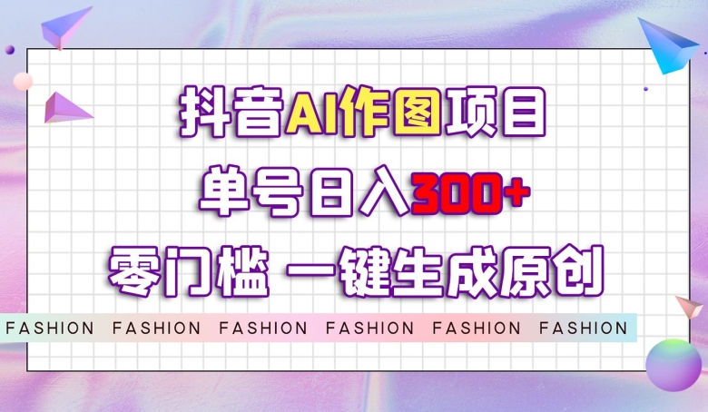 抖音AI作图项目，0门槛单号日入300+，一键生成原创图文【揭秘】-最全项目网
