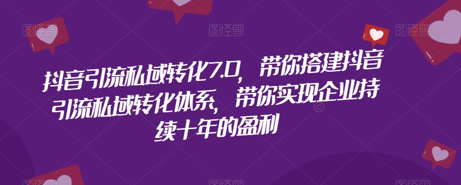 抖音引流私域转化7.0，带你搭建抖音引流私域转化体系，带你实现企业持续十年的盈利-最全项目网