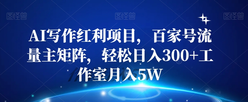 AI写作红利项目，百家号流量主矩阵，轻松日入300+工作室月入5W【揭秘】-最全项目网