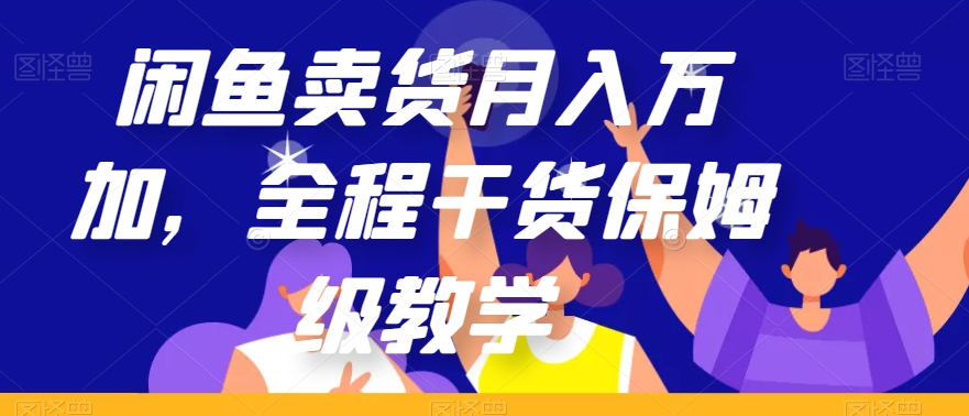 闲鱼卖货月入万加，全程干货保姆级教学【揭秘】-最全项目网