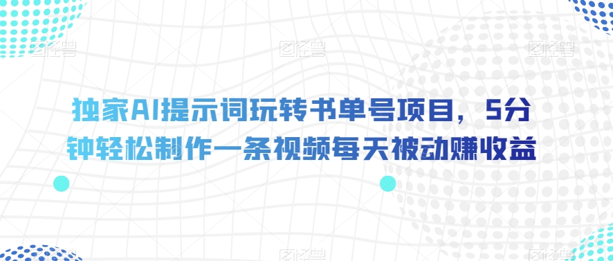 独家AI提示词玩转书单号项目，5分钟轻松制作一条视频每天被动赚收益【揭秘】-最全项目网