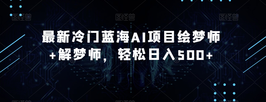最新冷门蓝海AI项目绘梦师+解梦师，轻松日入500+【揭秘】-最全项目网