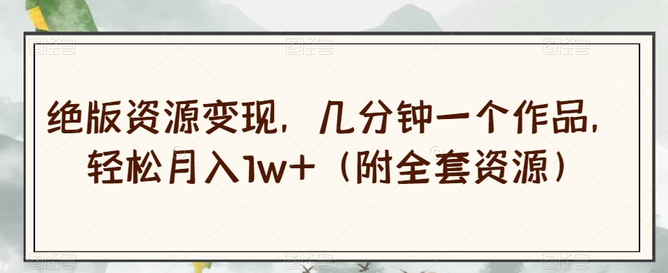 绝版资源变现，几分钟一个作品，轻松月入1w+（附全套资源）【揭秘】-最全项目网