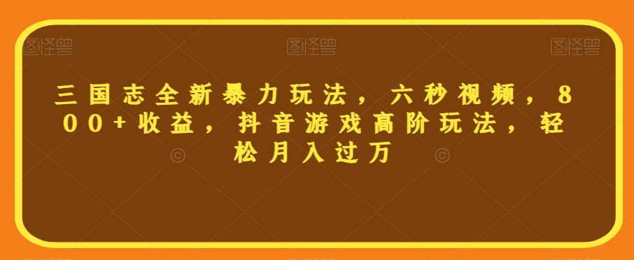 三国志全新暴力玩法，六秒视频，800+收益，抖音游戏高阶玩法，轻松月入过万【揭秘】-最全项目网