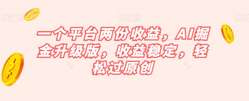一个平台两份收益，AI掘金升级版，收益稳定，轻松过原创【揭秘】-最全项目网