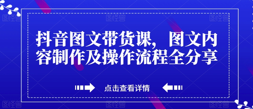 抖音图文带货课，图文内容制作及操作流程全分享-最全项目网