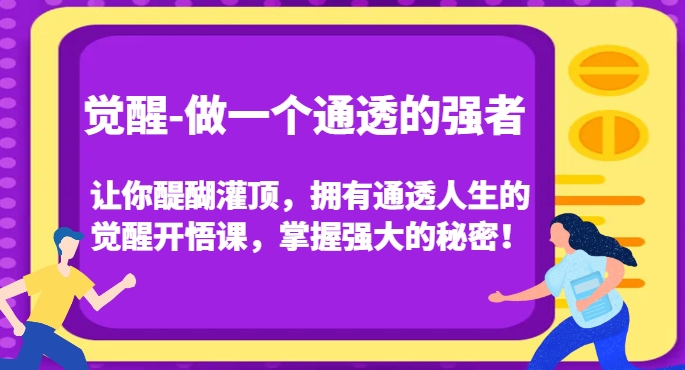 觉醒-做一个通透的强者，让你醍醐灌顶，拥有通透人生的觉醒开悟课，掌握强大的秘密！-最全项目网