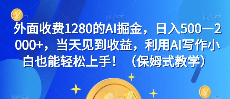 外面收费1280的AI掘金，日入500—2000+，当天见到收益，利用AI写作小白也能轻松上手！（保姆式教学）-最全项目网