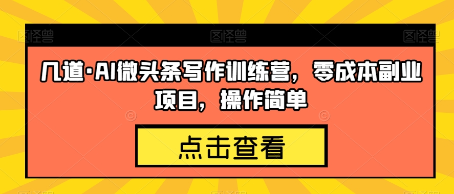 几道·AI微头条写作训练营，零成本副业项目，操作简单【揭秘】-最全项目网