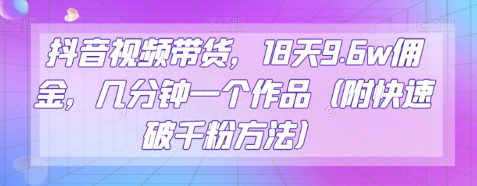 抖音视频带货，18天9.6w佣金，几分钟一个作品（附快速破千粉方法）【揭秘】-最全项目网