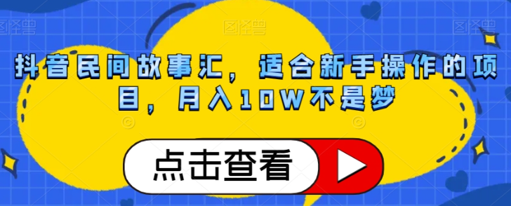 抖音民间故事汇，适合新手操作的项目，月入10W不是梦【揭秘】-最全项目网