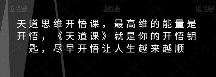 天道思维开悟课，最高维的能量是开悟，《天道课》就是你的开悟钥匙，尽早开悟让人生越来越顺-最全项目网