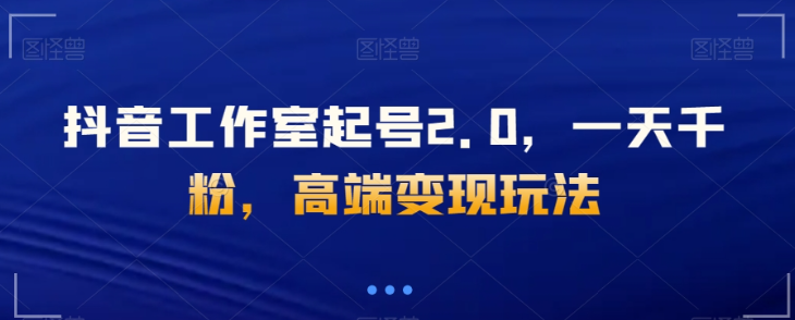 抖音工作室起号2.0，一天千粉，高端变现玩法【揭秘】-最全项目网