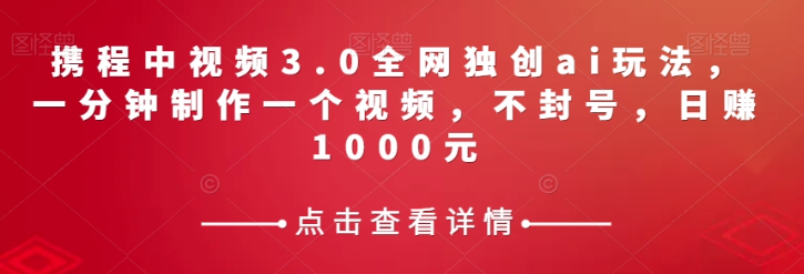 携程中视频3.0全网独创ai玩法，一分钟制作一个视频，不封号，日赚1000元【揭秘】-最全项目网