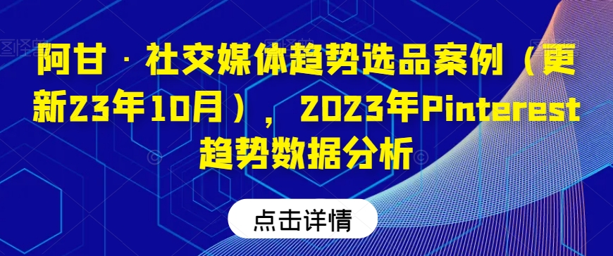 阿甘·社交媒体趋势选品案例（更新23年10月），2023年Pinterest趋势数据分析-最全项目网