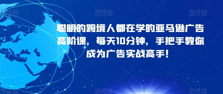 聪明的跨境人都在学的亚马逊广告高阶课，每天10分钟，手把手教你成为广告实战高手！-最全项目网