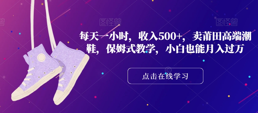 每天一小时，收入500+，卖莆田高端潮鞋，保姆式教学，小白也能月入过万【揭秘】-最全项目网