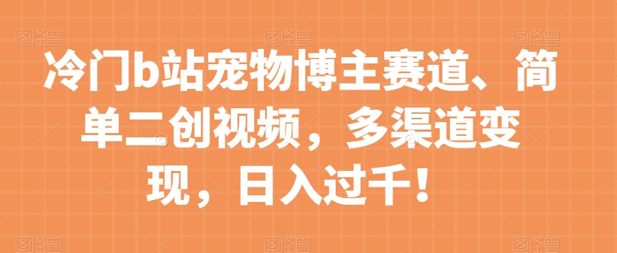 冷门b站宠物博主赛道，简单二创视频，多渠道变现，日入过千！【揭秘】-最全项目网
