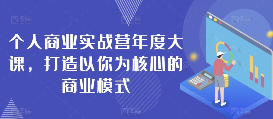 个人商业实战营年度大课，打造以你为核心的商业模式-最全项目网