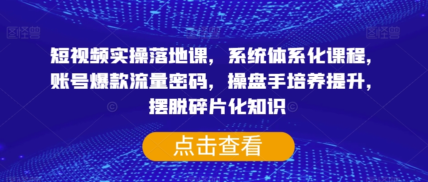 短视频实操落地课，系统体系化课程，账号爆款流量密码，操盘手培养提升，摆脱碎片化知识-最全项目网