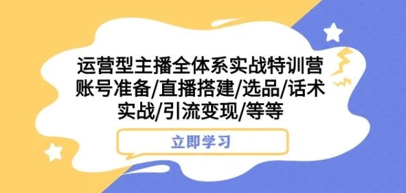 运营型主播全体系实战特训营，账号准备/直播搭建/选品/话术实战/引流变现/等等-最全项目网