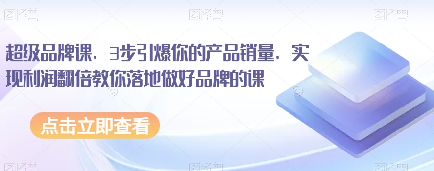超级品牌课，3步引爆你的产品销量，实现利润翻倍教你落地做好品牌的课-最全项目网