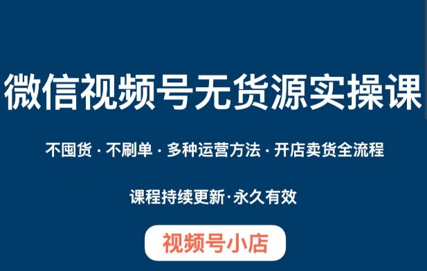 微信视频号小店无货源实操课程，​不囤货·不刷单·多种运营方法·开店卖货全流程-最全项目网