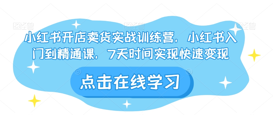 小红书开店卖货实战训练营，小红书入门到精通课，7天时间实现快速变现-最全项目网