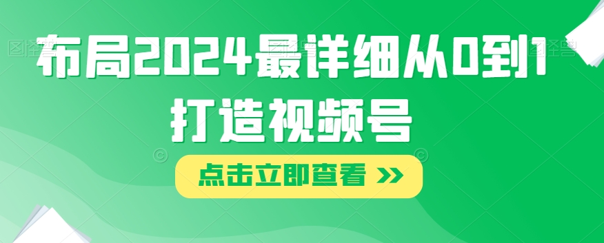 布局2024最详细从0到1打造视频号【揭秘】-最全项目网