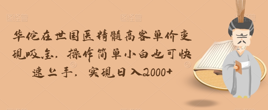 华佗在世国医精髓高客单价变现吸金，操作简单小白也可快速上手，实现日入2000+【揭秘】-最全项目网