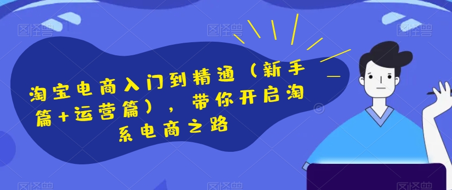 淘宝电商入门到精通（新手篇+运营篇），带你开启淘系电商之路-最全项目网