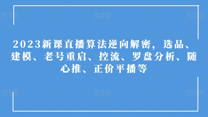 2023新课直播算法逆向解密，选品、建模、老号重启、控流、罗盘分析、随心推、正价平播等-最全项目网