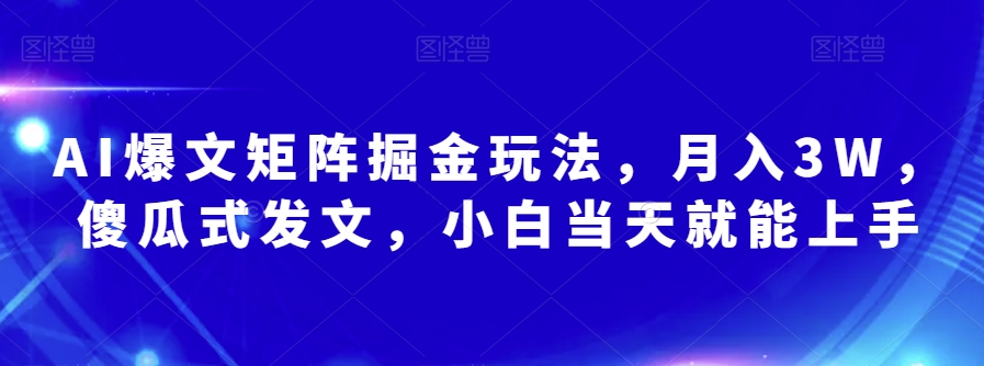 AI爆文矩阵掘金玩法，月入3W，傻瓜式发文，小白当天就能上手【揭秘】-最全项目网