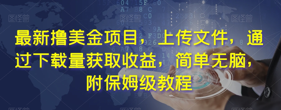 最新撸美金项目，上传文件，通过下载量获取收益，简单无脑，附保姆级教程【揭秘】-最全项目网