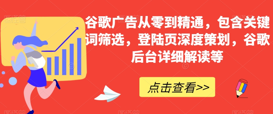 谷歌广告从零到精通，包含关键词筛选，登陆页深度策划，谷歌后台详细解读等-最全项目网