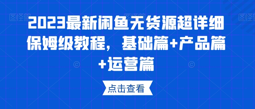 2023最新闲鱼无货源超详细保姆级教程，基础篇+产品篇+运营篇-最全项目网