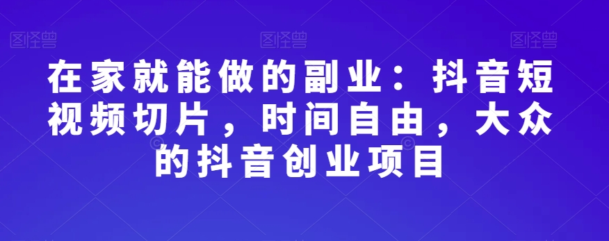 在家就能做的副业：抖音短视频切片，时间自由，大众的抖音创业项目-最全项目网