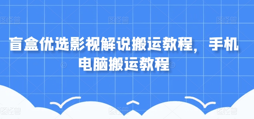 盲盒优选影视解说搬运教程，手机电脑搬运教程-最全项目网