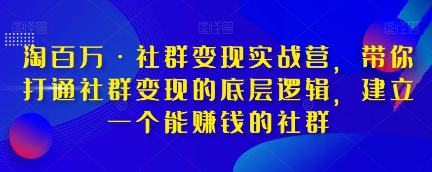 淘百万·社群变现实战营，带你打通社群变现的底层逻辑，建立一个能赚钱的社群-最全项目网