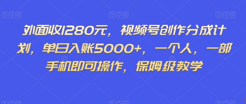 外面收1280元，视频号创作分成计划，单日入账5000+，一个人，一部手机即可操作，保姆级教学【揭秘】-最全项目网