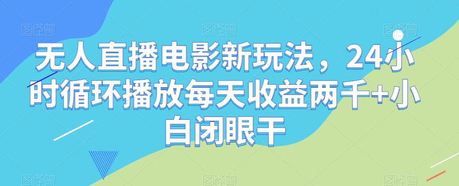 无人直播电影新玩法，24小时循环播放每天收益两千+小白闭眼干【揭秘】-最全项目网