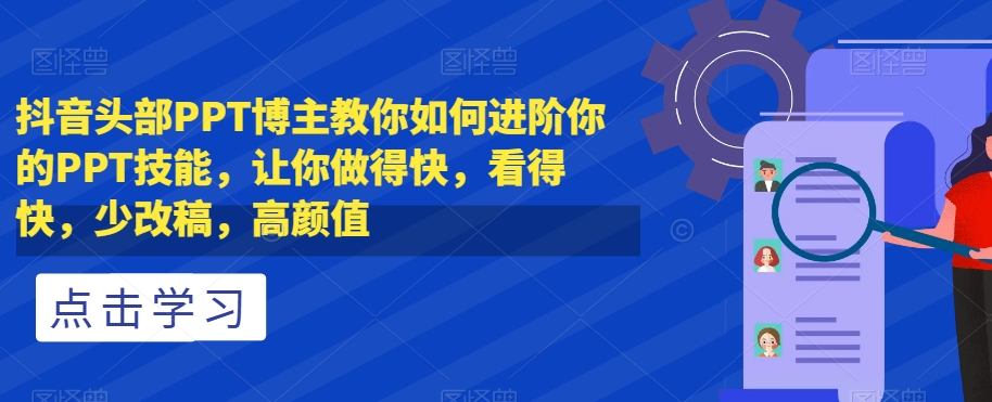 抖音头部PPT博主教你如何进阶你的PPT技能，让你做得快，看得快，少改稿，高颜值-最全项目网