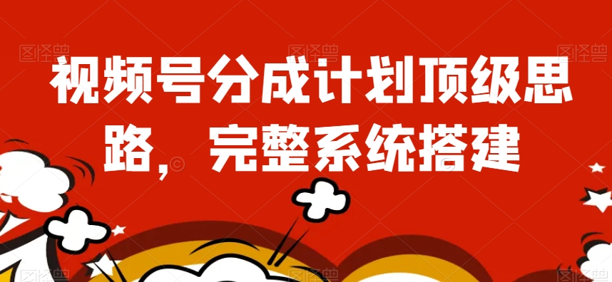视频号分成计划顶级思路，完整系统搭建【揭秘】-最全项目网