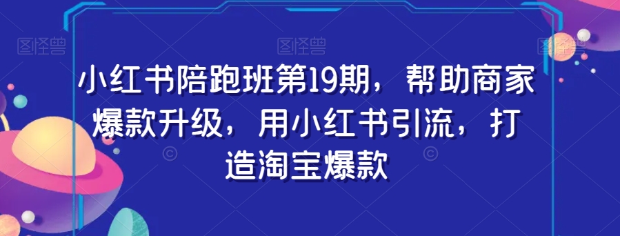 小红书陪跑班第19期，帮助商家爆款升级，用小红书引流，打造淘宝爆款-最全项目网