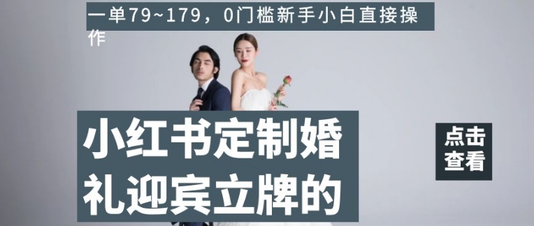 小红书定制婚礼迎宾立牌的项目，一单79~179，0门槛新手小白直接操作【揭秘】-最全项目网