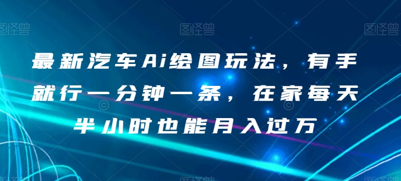 最新汽车Ai绘图玩法，有手就行一分钟一条，在家每天半小时也能月入过万【揭秘】-最全项目网